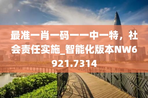 最準(zhǔn)一肖一碼一一中一特，社會責(zé)任實施_智能化版本NW6921.7314