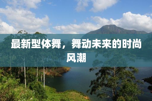 最新型體舞，舞動未來的時尚風(fēng)潮