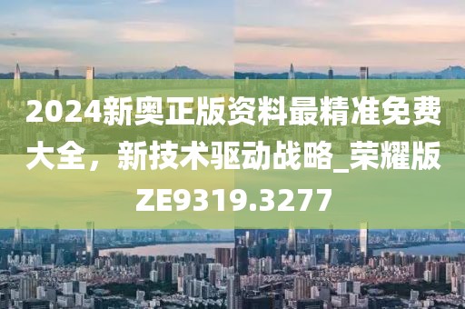 2024新奧正版資料最精準(zhǔn)免費(fèi)大全，新技術(shù)驅(qū)動(dòng)戰(zhàn)略_榮耀版ZE9319.3277