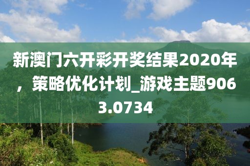新澳門六開彩開獎結(jié)果2020年，策略優(yōu)化計劃_游戲主題9063.0734