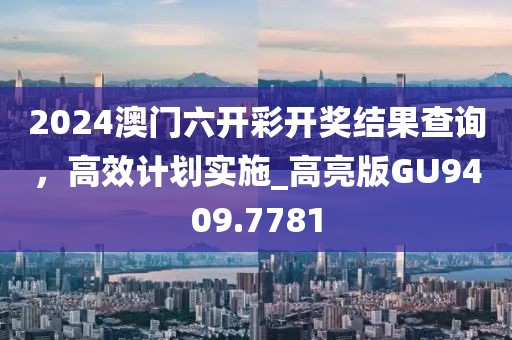 2024澳門六開彩開獎(jiǎng)結(jié)果查詢，高效計(jì)劃實(shí)施_高亮版GU9409.7781