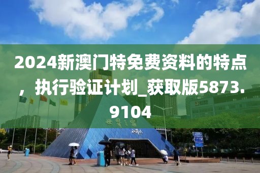 2024新澳門特免費資料的特點，執(zhí)行驗證計劃_獲取版5873.9104