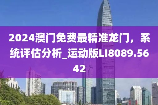 2024澳門免費最精準(zhǔn)龍門，系統(tǒng)評估分析_運動版LI8089.5642
