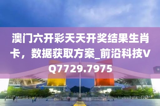 澳門六開彩天天開獎結(jié)果生肖卡，數(shù)據(jù)獲取方案_前沿科技VQ7729.7975