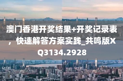 澳門香港開獎結(jié)果+開獎記錄表，快速解答方案實(shí)踐_共鳴版XQ3134.2928