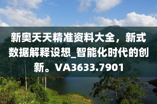 新奧天天精準(zhǔn)資料大全，新式數(shù)據(jù)解釋設(shè)想_智能化時(shí)代的創(chuàng)新。VA3633.7901