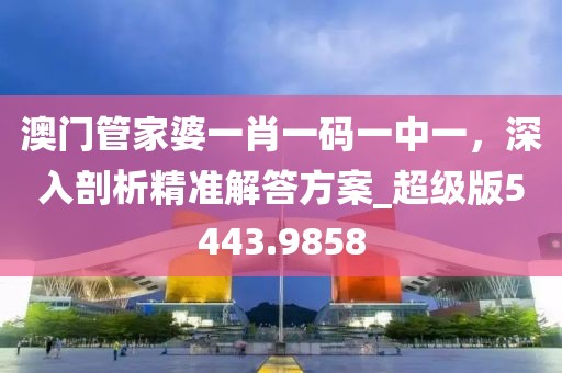 澳門管家婆一肖一碼一中一，深入剖析精準(zhǔn)解答方案_超級版5443.9858