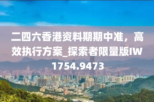 二四六香港資料期期中準(zhǔn)，高效執(zhí)行方案_探索者限量版IW1754.9473