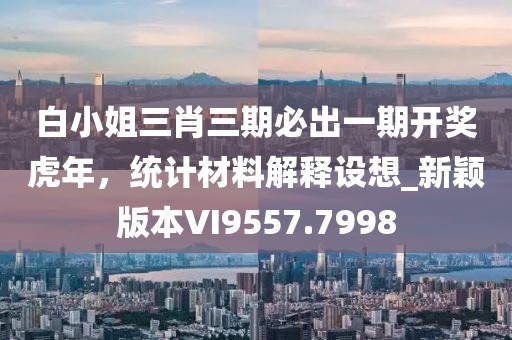 白小姐三肖三期必出一期開獎虎年，統(tǒng)計材料解釋設(shè)想_新穎版本VI9557.7998