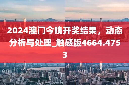 2024澳門今晚開獎結(jié)果，動態(tài)分析與處理_觸感版4664.4753