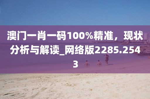 澳門(mén)一肖一碼100%精準(zhǔn)，現(xiàn)狀分析與解讀_網(wǎng)絡(luò)版2285.2543
