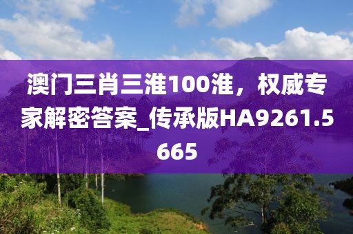 澳門三肖三淮100淮，權(quán)威專家解密答案_傳承版HA9261.5665