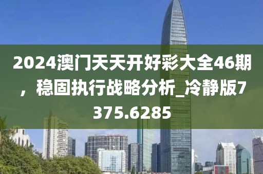 2024澳門(mén)天天開(kāi)好彩大全46期，穩(wěn)固執(zhí)行戰(zhàn)略分析_冷靜版7375.6285