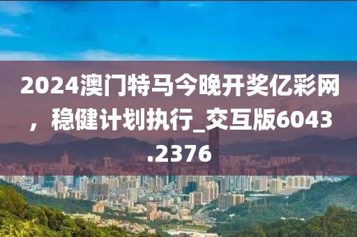 2024澳門特馬今晚開獎(jiǎng)億彩網(wǎng)，穩(wěn)健計(jì)劃執(zhí)行_交互版6043.2376