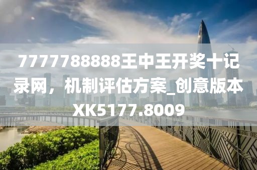 7777788888王中王開(kāi)獎(jiǎng)十記錄網(wǎng)，機(jī)制評(píng)估方案_創(chuàng)意版本XK5177.8009