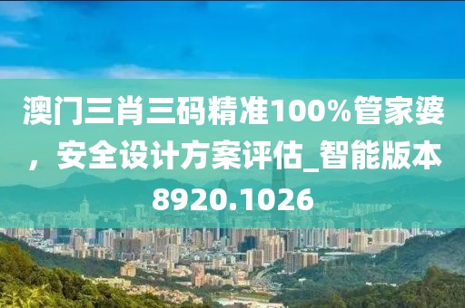 澳門三肖三碼精準(zhǔn)100%管家婆，安全設(shè)計(jì)方案評(píng)估_智能版本8920.1026