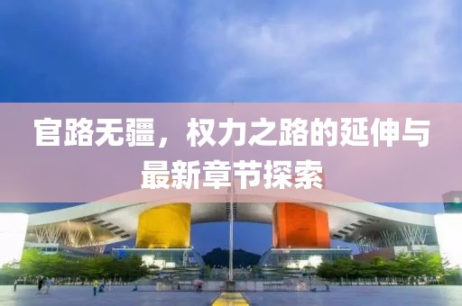 官路無疆，權(quán)力之路的延伸與最新章節(jié)探索