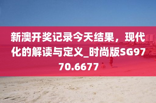 新澳開獎記錄今天結(jié)果，現(xiàn)代化的解讀與定義_時尚版SG9770.6677