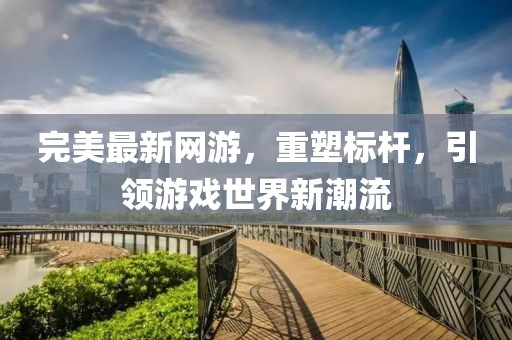 完美最新網(wǎng)游，重塑標(biāo)桿，引領(lǐng)游戲世界新潮流