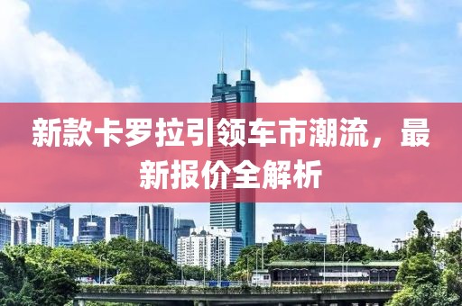 新款卡羅拉引領(lǐng)車市潮流，最新報價全解析