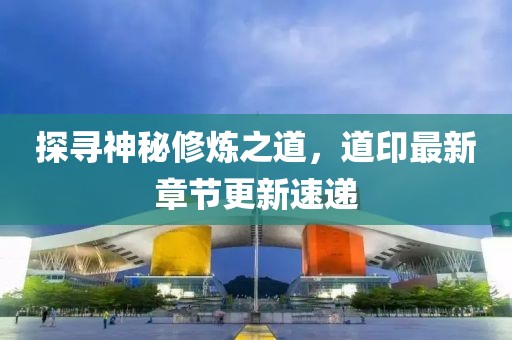 探尋神秘修煉之道，道印最新章節(jié)更新速遞