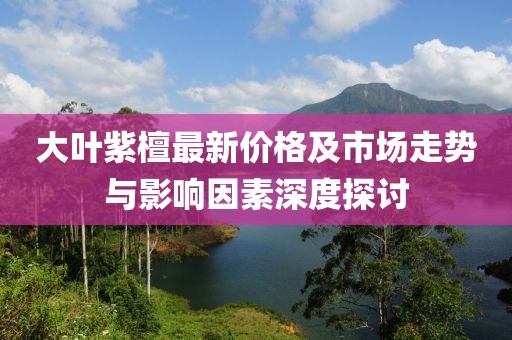 大葉紫檀最新價格及市場走勢與影響因素深度探討