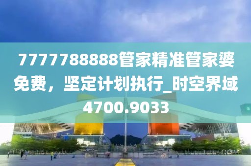 7777788888管家精準(zhǔn)管家婆免費(fèi)，堅(jiān)定計(jì)劃執(zhí)行_時(shí)空界域4700.9033