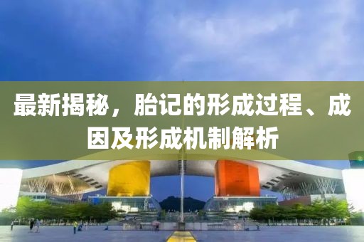 最新揭秘，胎記的形成過程、成因及形成機制解析