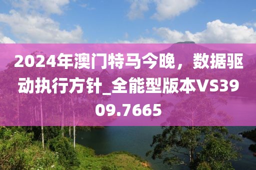 2024年澳門(mén)特馬今晚，數(shù)據(jù)驅(qū)動(dòng)執(zhí)行方針_全能型版本VS3909.7665