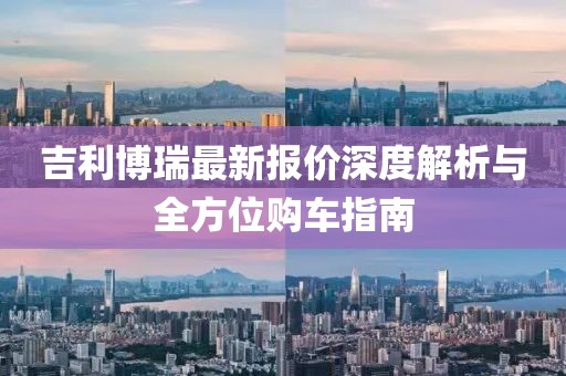 吉利博瑞最新報價深度解析與全方位購車指南