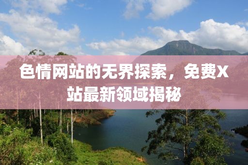 色情網(wǎng)站的無界探索，免費(fèi)X站最新領(lǐng)域揭秘