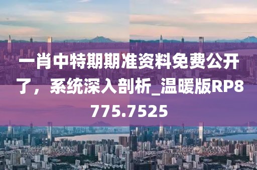 一肖中特期期準(zhǔn)資料免費(fèi)公開了，系統(tǒng)深入剖析_溫暖版RP8775.7525