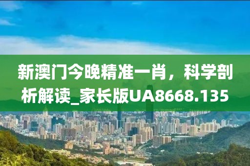 新澳門今晚精準(zhǔn)一肖，科學(xué)剖析解讀_家長(zhǎng)版UA8668.135