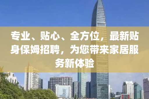 專業(yè)、貼心、全方位，最新貼身保姆招聘，為您帶來家居服務(wù)新體驗(yàn)