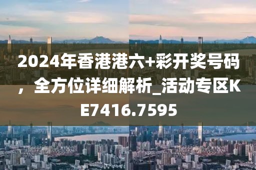 2024年香港港六+彩開獎(jiǎng)號(hào)碼，全方位詳細(xì)解析_活動(dòng)專區(qū)KE7416.7595