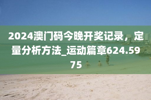 2024澳門(mén)碼今晚開(kāi)獎(jiǎng)記錄，定量分析方法_運(yùn)動(dòng)篇章624.5975