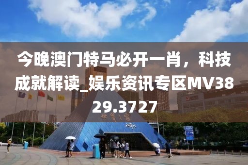 今晚澳門特馬必開(kāi)一肖，科技成就解讀_娛樂(lè)資訊專區(qū)MV3829.3727