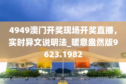 4949澳門開獎現(xiàn)場開獎直播，實(shí)時(shí)異文說明法_暖意盎然版9623.1982