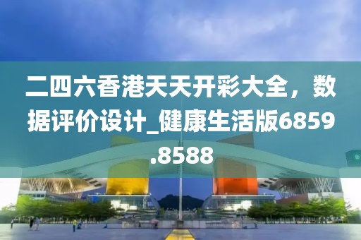 二四六香港天天開彩大全，數(shù)據(jù)評價(jià)設(shè)計(jì)_健康生活版6859.8588