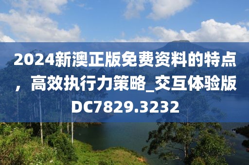 2024新澳正版免費(fèi)資料的特點(diǎn)，高效執(zhí)行力策略_交互體驗(yàn)版DC7829.3232