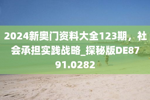 2024新奧門資料大全123期，社會承擔(dān)實踐戰(zhàn)略_探秘版DE8791.0282