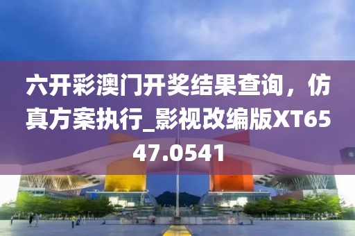 六開彩澳門開獎結(jié)果查詢，仿真方案執(zhí)行_影視改編版XT6547.0541