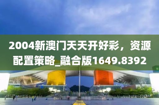 2004新澳門天天開好彩，資源配置策略_融合版1649.8392