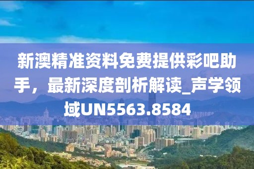 新澳精準(zhǔn)資料免費提供彩吧助手，最新深度剖析解讀_聲學(xué)領(lǐng)域UN5563.8584