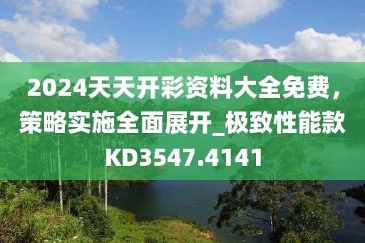 2024天天開(kāi)彩資料大全免費(fèi)，策略實(shí)施全面展開(kāi)_極致性能款KD3547.4141
