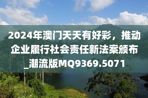 2024年澳門天天有好彩，推動(dòng)企業(yè)履行社會(huì)責(zé)任新法案頒布_潮流版MQ9369.5071