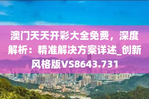 澳門天天開彩大全免費，深度解析：精準(zhǔn)解決方案詳述_創(chuàng)新風(fēng)格版VS8643.731