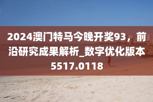 2024澳門(mén)特馬今晚開(kāi)獎(jiǎng)93，前沿研究成果解析_數(shù)字優(yōu)化版本5517.0118