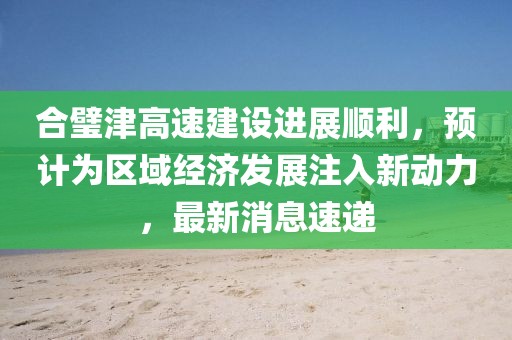 合璧津高速建設(shè)進(jìn)展順利，預(yù)計(jì)為區(qū)域經(jīng)濟(jì)發(fā)展注入新動(dòng)力，最新消息速遞