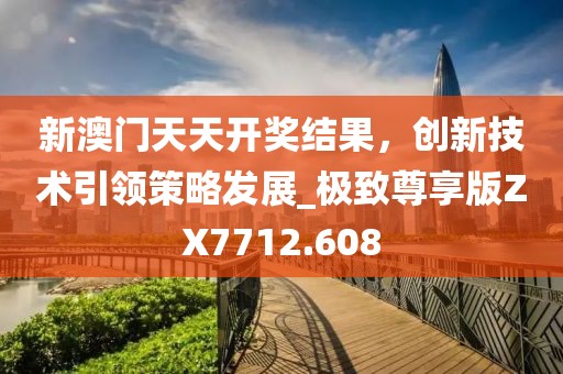 新澳門天天開獎(jiǎng)結(jié)果，創(chuàng)新技術(shù)引領(lǐng)策略發(fā)展_極致尊享版ZX7712.608